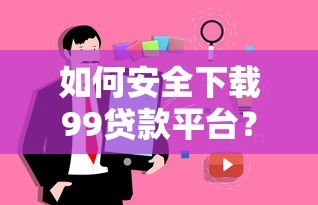 如何安全下载99贷款平台？完整流程解析与用户真实评价分享