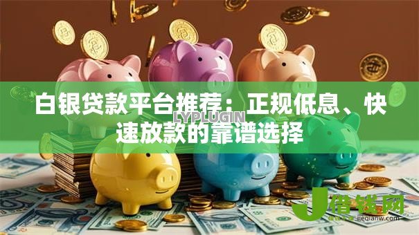 白银贷款平台推荐：正规低息、快速放款的靠谱选择