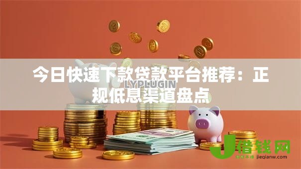 今日快速下款贷款平台推荐：正规低息渠道盘点