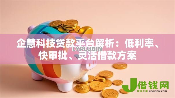 企慧科技贷款平台解析：低利率、快审批、灵活借款方案