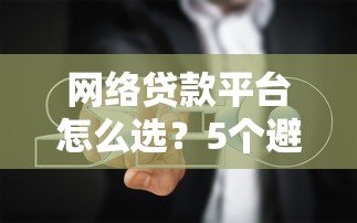 网络贷款平台怎么选？5个避坑指南+靠谱平台推荐