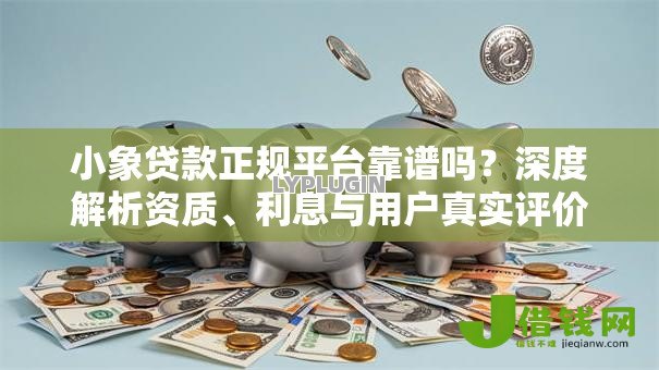 小象贷款正规平台靠谱吗？深度解析资质、利息与用户真实评价