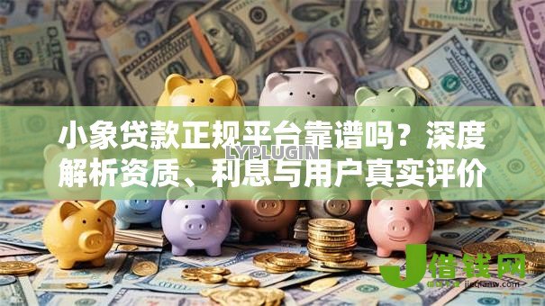 小象贷款正规平台靠谱吗？深度解析资质、利息与用户真实评价
