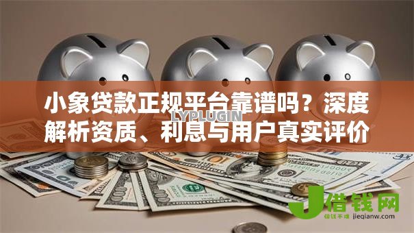 小象贷款正规平台靠谱吗？深度解析资质、利息与用户真实评价