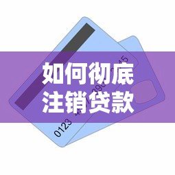 如何彻底注销贷款平台账户？完整操作步骤及注意事项