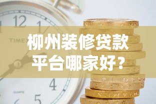 柳州装修贷款平台哪家好？靠谱申请攻略及利率对比