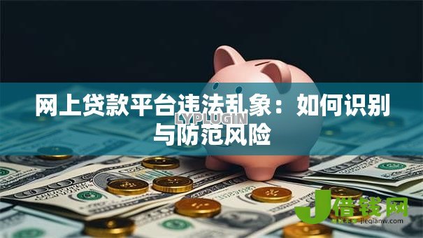 网上贷款平台违法乱象：如何识别与防范风险