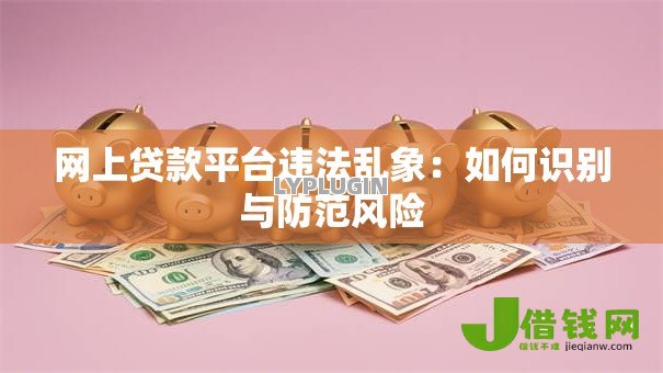 网上贷款平台违法乱象：如何识别与防范风险
