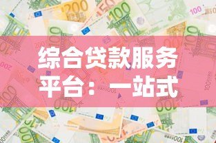 综合贷款服务平台:一站式解决资金需求的智能选择 综合贷款服务平台:一站式解决资金需求的智能选择