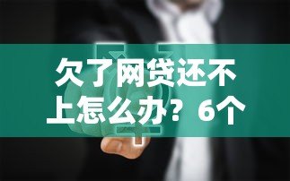 欠了网贷还不上怎么办?6个真实有效的应对方法 欠了网贷还不上怎么办?6个真实有效的应对方法