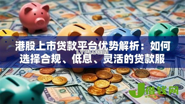 港股上市贷款平台优势解析：如何选择合规、低息、灵活的贷款服务