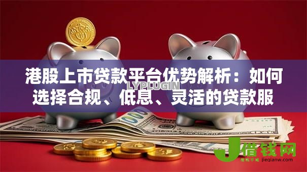 港股上市贷款平台优势解析：如何选择合规、低息、灵活的贷款服务