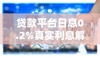 贷款平台日息0.2%真实利息解析:低息背后的关键点 贷款平台日息0.2%真实利息解析:低息背后的关键点