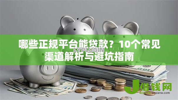 哪些正规平台能贷款?10个常见渠道解析与避坑指南 哪些正规平台能贷款?10个常见渠道解析与避坑指南