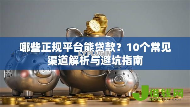 哪些正规平台能贷款?10个常见渠道解析与避坑指南 哪些正规平台能贷款?10个常见渠道解析与避坑指南