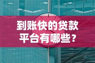 到账快的贷款平台有哪些？10分钟放款的正规渠道推荐