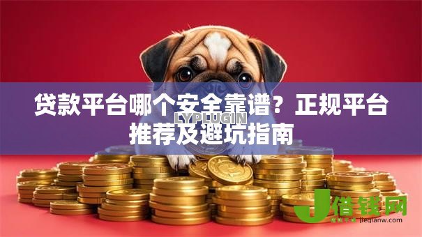贷款平台哪个安全靠谱？正规平台推荐及避坑指南