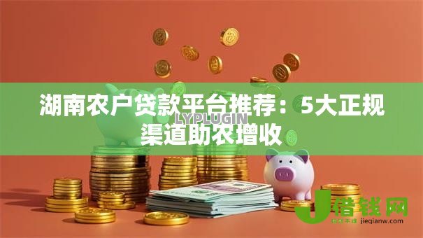 湖南农户贷款平台推荐：5大正规渠道助农增收