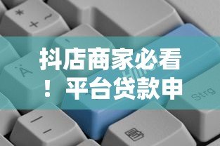 抖店商家必看！平台贷款申请流程、利率、还款方式全解析