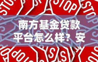 南方基金贷款平台怎么样？安全靠谱的贷款产品推荐指南