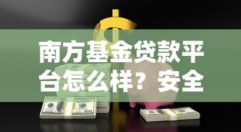南方基金贷款平台怎么样？安全靠谱的贷款产品推荐指南