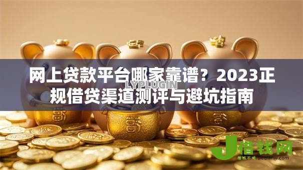 网上贷款平台哪家靠谱？2023正规借贷渠道测评与避坑指南