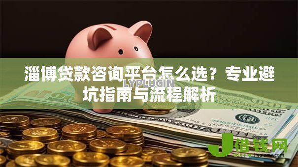 淄博贷款咨询平台怎么选？专业避坑指南与流程解析