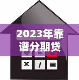 2023年靠谱分期贷款平台推荐:低利率、高额度、灵活还款 2023年靠谱分期贷款平台推荐:低利率、高额度、灵活还款