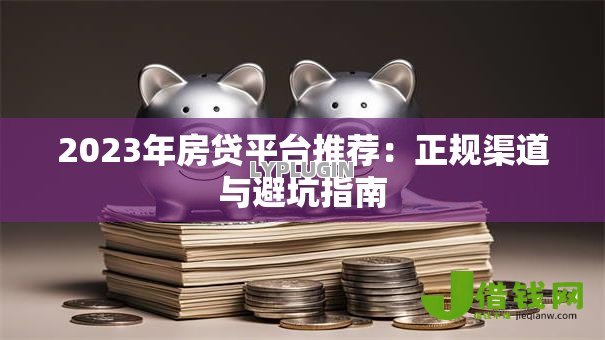 2023年房贷平台推荐：正规渠道与避坑指南