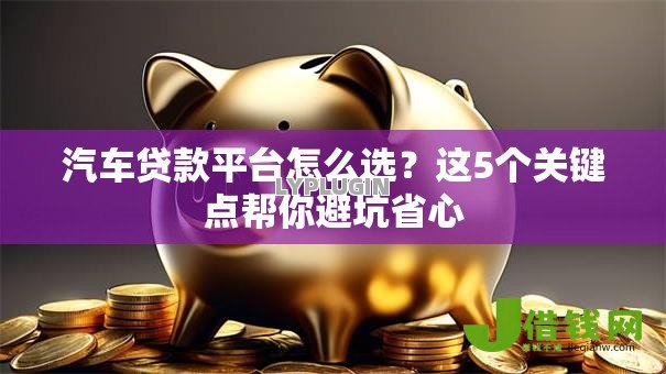 汽车贷款平台怎么选?这5个关键点帮你避坑省心 汽车贷款平台怎么选?这5个关键点帮你避坑省心