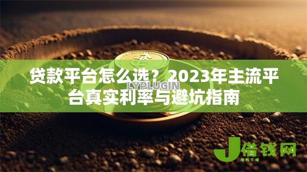 贷款平台怎么选?2023年主流平台真实利率与避坑指南 贷款平台怎么选?2023年主流平台真实利率与避坑指南