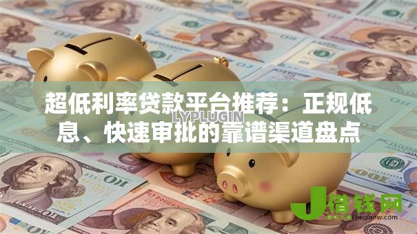 超低利率贷款平台推荐:正规低息、快速审批的靠谱渠道盘点 超低利率贷款平台推荐:正规低息、快速审批的靠谱渠道盘点
