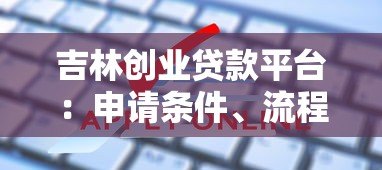 吉林创业贷款平台：申请条件、流程及常见问题详解