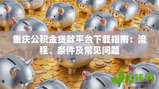 重庆公积金贷款平台下载指南：流程、条件及常见问题