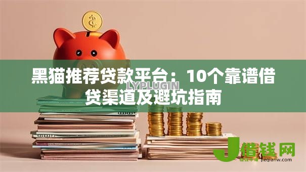 黑猫推荐贷款平台:10个靠谱借贷渠道及避坑指南 黑猫推荐贷款平台:10个靠谱借贷渠道及避坑指南