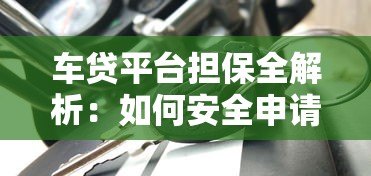 车贷平台担保全解析:如何安全申请贷款不被坑 车贷平台担保全解析:如何安全申请贷款不被坑