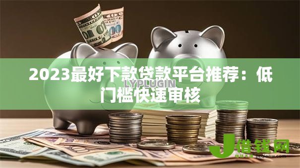 2023最好下款贷款平台推荐:低门槛快速审核 2023最好下款贷款平台推荐:低门槛快速审核
