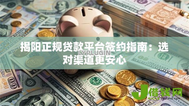 揭阳正规贷款平台签约指南:选对渠道更安心 揭阳正规贷款平台签约指南:选对渠道更安心