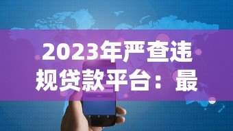 2023年严查违规贷款平台：最新监管政策与用户应对指南
