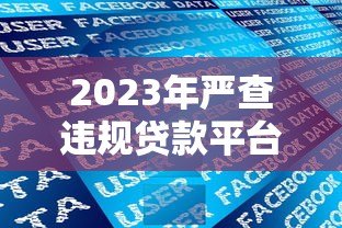 2023年严查违规贷款平台：最新监管政策与用户应对指南