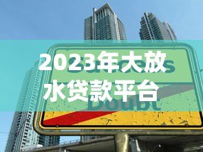 2023年大放水贷款平台推荐：低门槛快速放款攻略