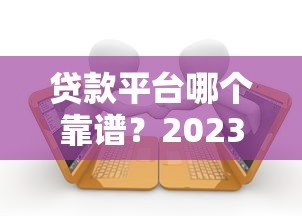 贷款平台哪个靠谱？2023年十大正规咨询网站对比