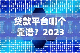 贷款平台哪个靠谱？2023年十大正规咨询网站对比