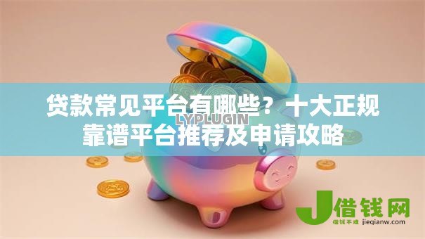 贷款常见平台有哪些？十大正规靠谱平台推荐及申请攻略