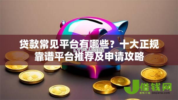贷款常见平台有哪些？十大正规靠谱平台推荐及申请攻略