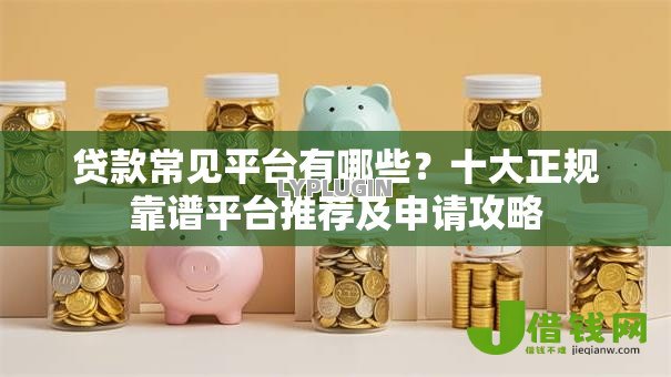 贷款常见平台有哪些？十大正规靠谱平台推荐及申请攻略