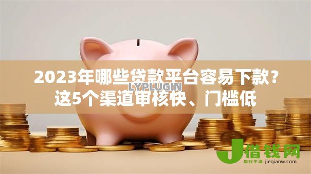 2023年哪些贷款平台容易下款?这5个渠道审核快、门槛低 2023年哪些贷款平台容易下款?这5个渠道审核快、门槛低