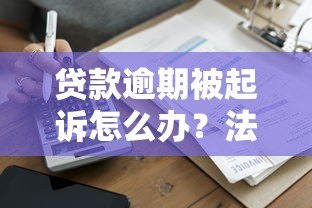 贷款逾期被起诉怎么办？法院起诉流程及应对策略详解