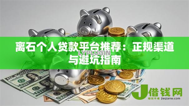 离石个人贷款平台推荐：正规渠道与避坑指南