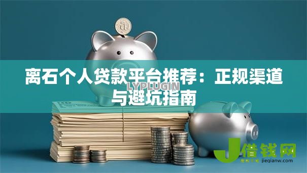 离石个人贷款平台推荐：正规渠道与避坑指南